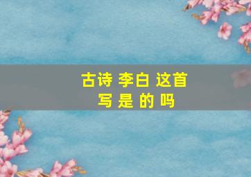 古诗 李白 这首 写 是 的 吗